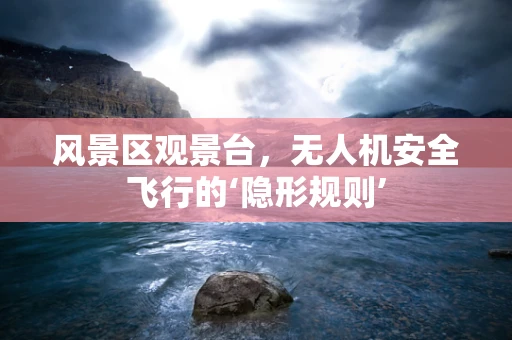风景区观景台，无人机安全飞行的‘隐形规则’