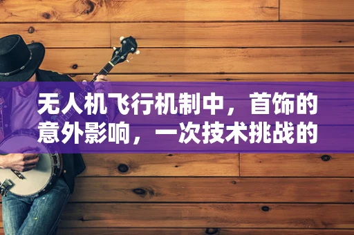 无人机飞行机制中，首饰的意外影响，一次技术挑战的探索