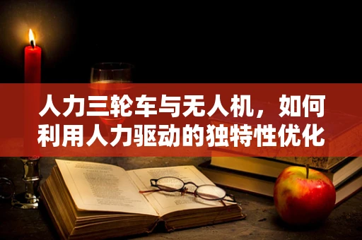 人力三轮车与无人机，如何利用人力驱动的独特性优化飞行机制？
