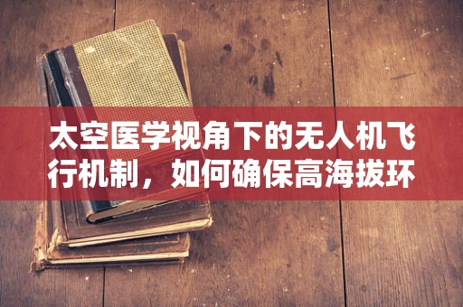 太空医学视角下的无人机飞行机制，如何确保高海拔环境下的安全与效率？