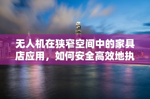 无人机在狭窄空间中的家具店应用，如何安全高效地执行飞行任务？