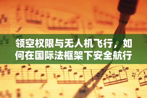 领空权限与无人机飞行，如何在国际法框架下安全航行？