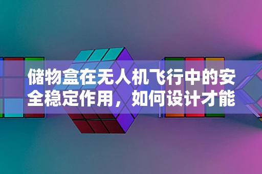储物盒在无人机飞行中的安全稳定作用，如何设计才能既安全又高效？