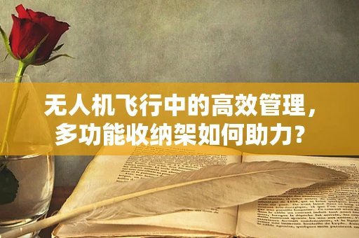 无人机飞行中的高效管理，多功能收纳架如何助力？