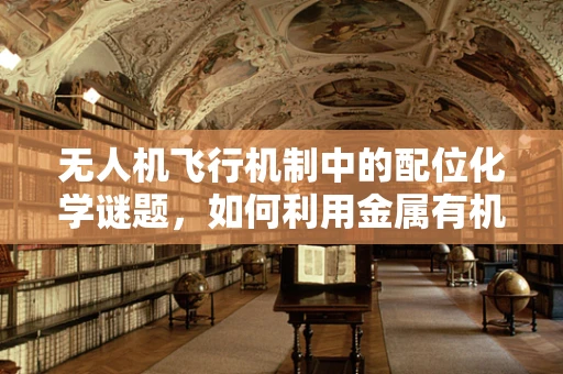 无人机飞行机制中的配位化学谜题，如何利用金属有机框架优化导航？