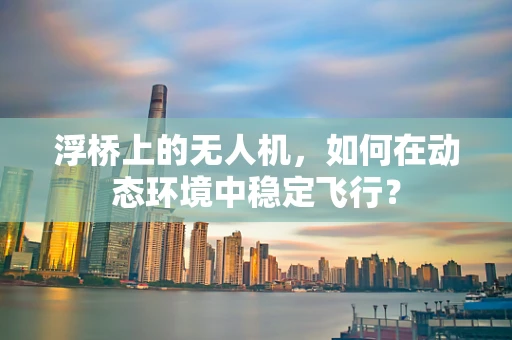 浮桥上的无人机，如何在动态环境中稳定飞行？