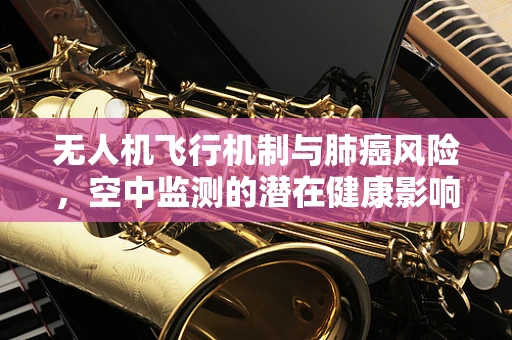无人机飞行机制与肺癌风险，空中监测的潜在健康影响