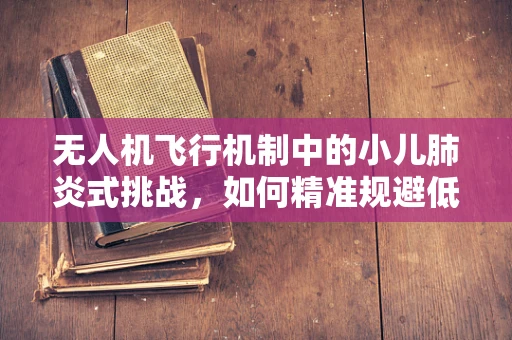 无人机飞行机制中的小儿肺炎式挑战，如何精准规避低空障碍？
