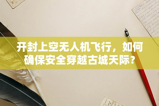 开封上空无人机飞行，如何确保安全穿越古城天际？