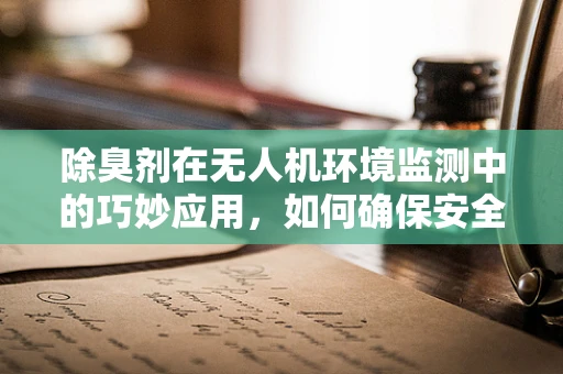 除臭剂在无人机环境监测中的巧妙应用，如何确保安全高效？
