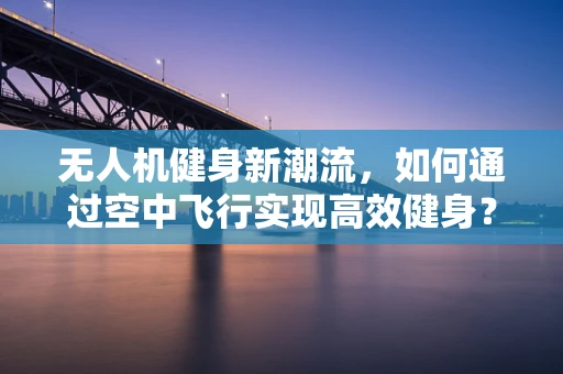 无人机健身新潮流，如何通过空中飞行实现高效健身？