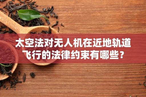 太空法对无人机在近地轨道飞行的法律约束有哪些？