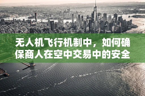 无人机飞行机制中，如何确保商人在空中交易中的安全？