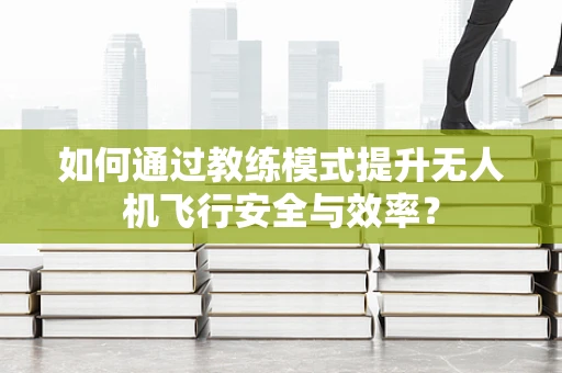 如何通过教练模式提升无人机飞行安全与效率？