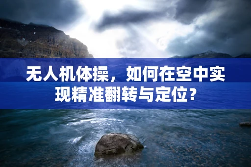 无人机体操，如何在空中实现精准翻转与定位？