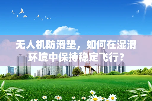无人机防滑垫，如何在湿滑环境中保持稳定飞行？
