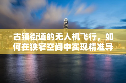 古镇街道的无人机飞行，如何在狭窄空间中实现精准导航？