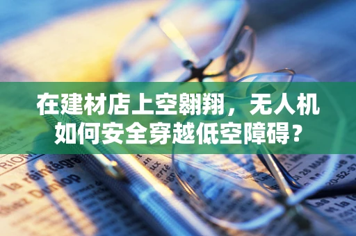 在建材店上空翱翔，无人机如何安全穿越低空障碍？