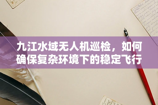 九江水域无人机巡检，如何确保复杂环境下的稳定飞行？
