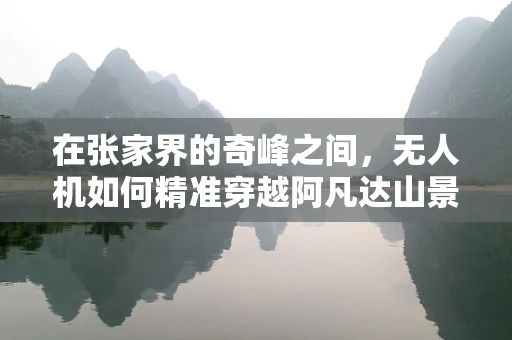 在张家界的奇峰之间，无人机如何精准穿越阿凡达山景的秘密？