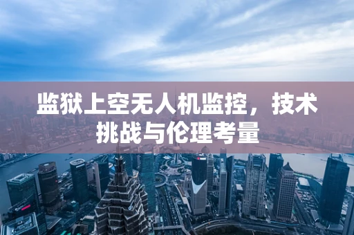 监狱上空无人机监控，技术挑战与伦理考量