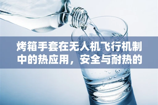 烤箱手套在无人机飞行机制中的热应用，安全与耐热的巧妙结合？