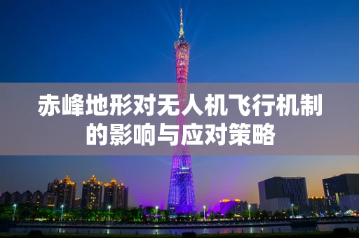 赤峰地形对无人机飞行机制的影响与应对策略