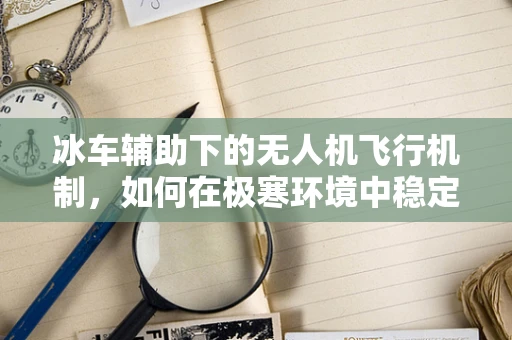 冰车辅助下的无人机飞行机制，如何在极寒环境中稳定前行？