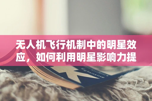无人机飞行机制中的明星效应，如何利用明星影响力提升无人机空中表演的吸引力？