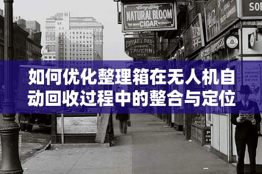 如何优化整理箱在无人机自动回收过程中的整合与定位？