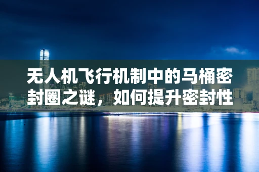 无人机飞行机制中的马桶密封圈之谜，如何提升密封性能以增强稳定性？
