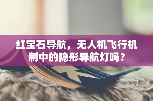 红宝石导航，无人机飞行机制中的隐形导航灯吗？