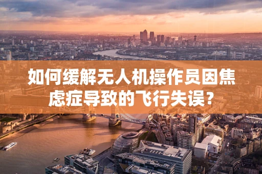 如何缓解无人机操作员因焦虑症导致的飞行失误？