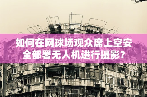 如何在网球场观众席上空安全部署无人机进行摄影？