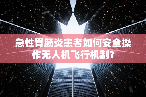 急性胃肠炎患者如何安全操作无人机飞行机制？