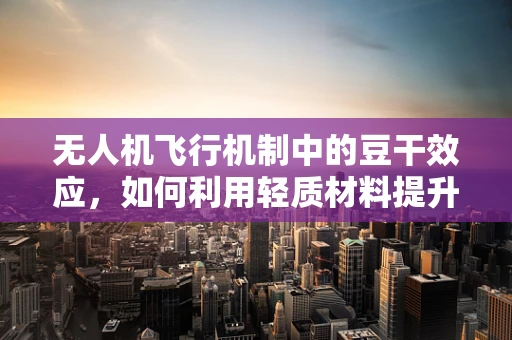 无人机飞行机制中的豆干效应，如何利用轻质材料提升飞行稳定性？
