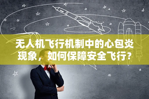无人机飞行机制中的心包炎现象，如何保障安全飞行？