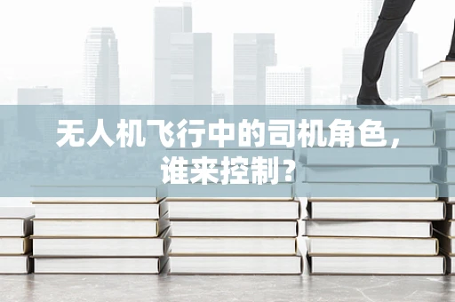 无人机飞行中的司机角色，谁来控制？