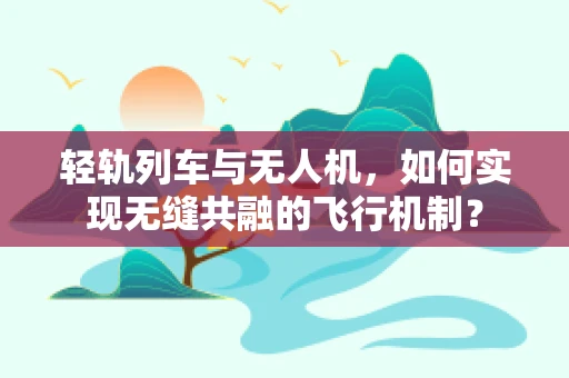 轻轨列车与无人机，如何实现无缝共融的飞行机制？