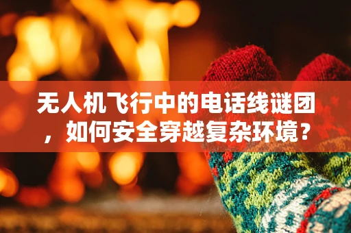 无人机飞行中的电话线谜团，如何安全穿越复杂环境？