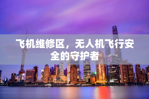 飞机维修区，无人机飞行安全的守护者