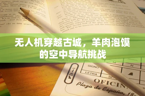 无人机穿越古城，羊肉泡馍的空中导航挑战