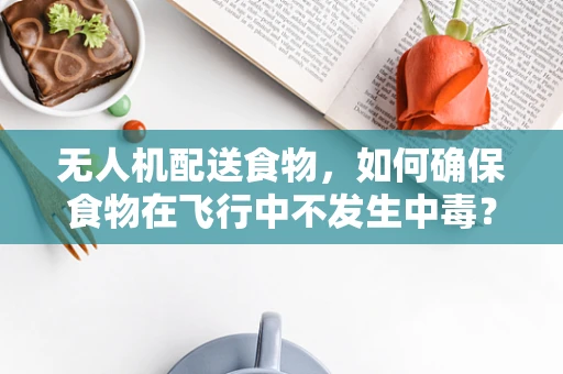 无人机配送食物，如何确保食物在飞行中不发生中毒？