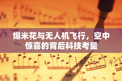 爆米花与无人机飞行，空中惊喜的背后科技考量