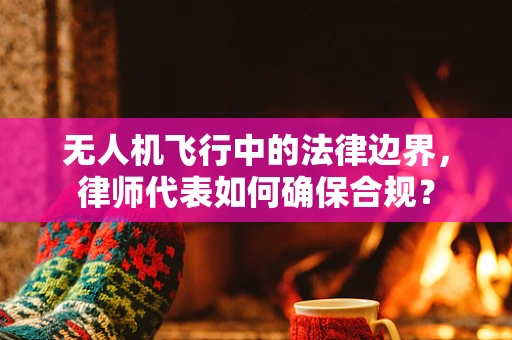无人机飞行中的法律边界，律师代表如何确保合规？