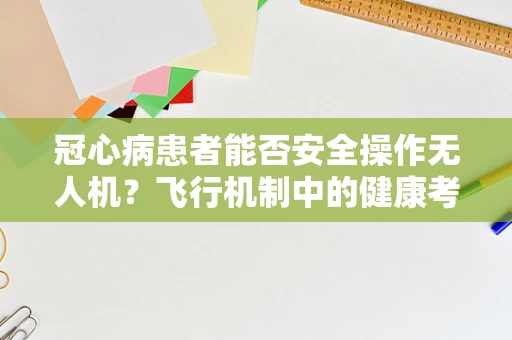 冠心病患者能否安全操作无人机？飞行机制中的健康考量