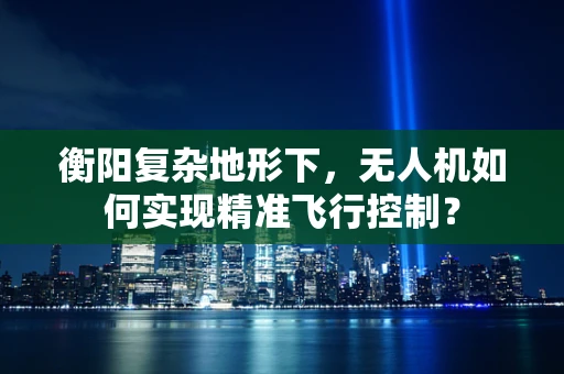 衡阳复杂地形下，无人机如何实现精准飞行控制？