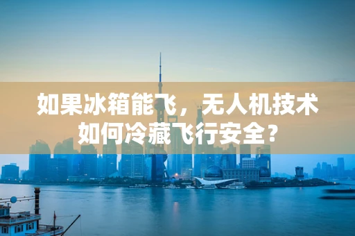 如果冰箱能飞，无人机技术如何冷藏飞行安全？