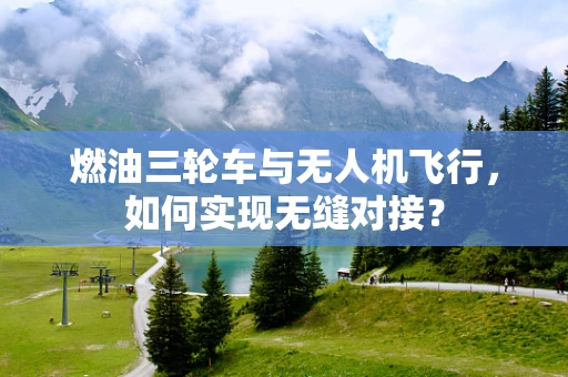 燃油三轮车与无人机飞行，如何实现无缝对接？