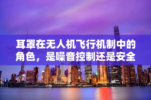 耳罩在无人机飞行机制中的角色，是噪音控制还是安全保障？